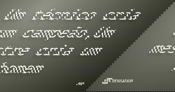 Um técnico cria um campeão,Um mestre cria um homem... Frase de eu.