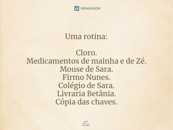 ⁠Uma rotina: Cloro. Medicamentos de mainha e de Zé. Mouse de Sara. Firmo Nunes. Colégio de Sara. Livraria Betânia. Cópia das chaves.... Frase de eu.