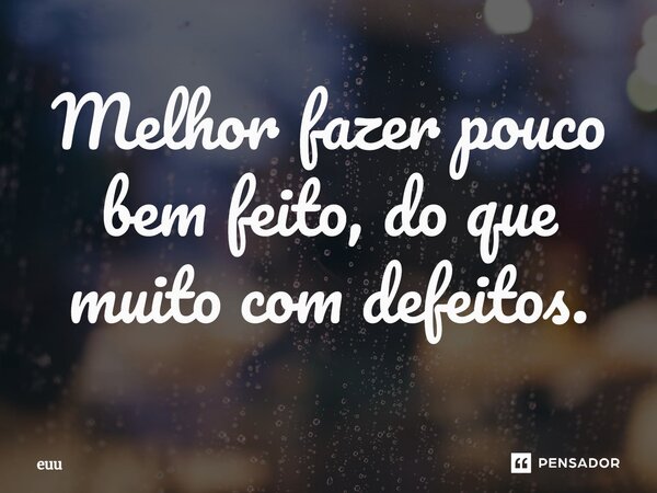 ⁠Melhor fazer pouco bem feito, do que muito com defeitos.... Frase de euu.