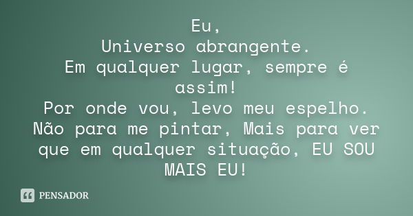 Eu, Universo abrangente. Em qualquer lugar, sempre é assim! Por onde vou, levo meu espelho. Não para me pintar, Mais para ver que em qualquer situação, EU SOU M