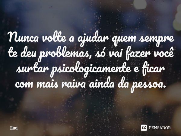 Nunca volte a ajudar quem sempre te deu problemas, só vai fazer você surtar psicologicamente e ficar com mais raiva ainda da pessoa.⁠... Frase de euu.