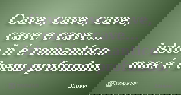 Cave, cave, cave, cave e cave... isto ñ é romantico mas é bem profundo.... Frase de Euuoo.