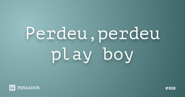 Perdeu,perdeu play boy... Frase de euu.