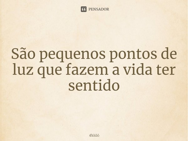 ⁠São pequenos pontos de luz que fazem a vida ter sentido... Frase de euu.