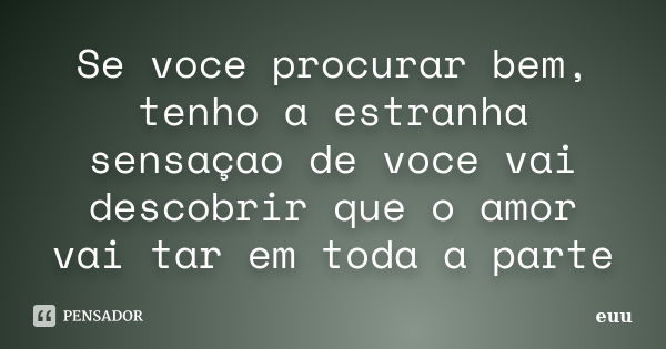 Se voce procurar bem, tenho a estranha sensaçao de voce vai descobrir que o amor vai tar em toda a parte... Frase de euu.