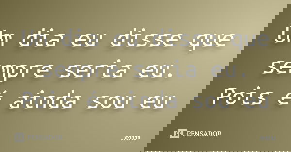 Um dia eu disse que sempre seria eu. Pois é ainda sou eu... Frase de euu.