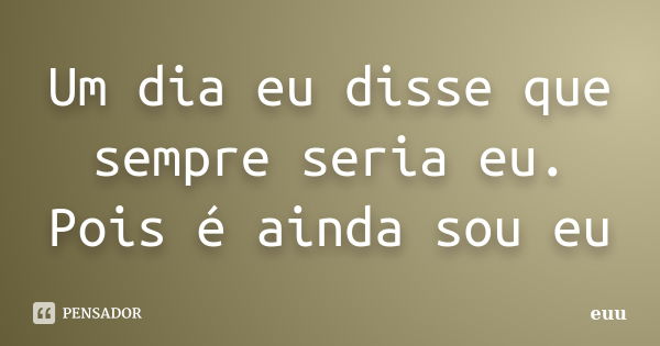 Um dia eu disse que sempre seria eu. Pois é ainda sou eu... Frase de euu.