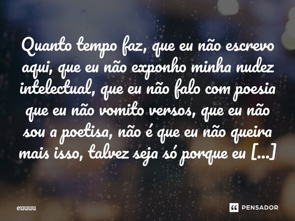 Quanto tempo faz, que eu não escrevo aqui, que eu não exponho minha nudez intelectual, que eu não falo com poesia que eu não vomito versos, que eu não sou a po... Frase de Euuuu.