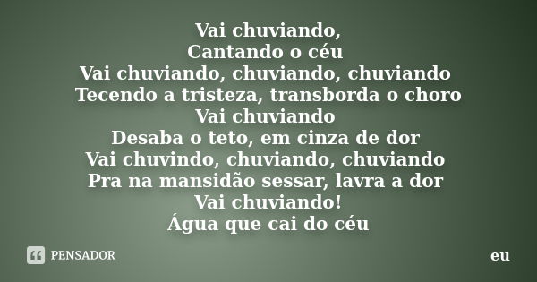 Vai chuviando, Cantando o céu Vai chuviando, chuviando, chuviando Tecendo a tristeza, transborda o choro Vai chuviando Desaba o teto, em cinza de dor Vai chuvin... Frase de eu.