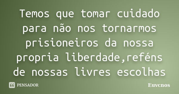 Temos que tomar cuidado para não nos tornarmos prisioneiros da nossa propria liberdade,reféns de nossas livres escolhas... Frase de Euvcnos.