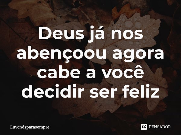 ⁠Deus já nos abençoou agora cabe a você decidir ser feliz... Frase de Euvcnósparasempre.