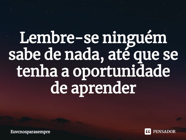 ⁠Lembre-se ninguém sabe de nada, até que se tenha a oportunidade de aprender... Frase de Euvcnósparasempre.