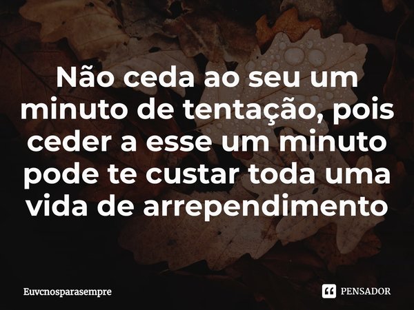 ⁠Não ceda ao seu um minuto de tentação, pois ceder a esse um minuto pode te custar toda uma vida de arrependimento... Frase de Euvcnósparasempre.