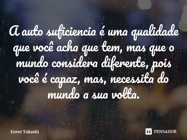A auto suficiencia⁠ é uma qualidade que você acha que tem, mas que o mundo considera diferente, pois você é capaz, mas, necessita do mundo a sua volta.... Frase de Euver Takashi.