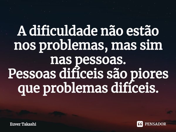 ⁠A dificuldade não estão nos problemas, mas sim nas pessoas.
Pessoas difíceis são piores que problemas difíceis.... Frase de Euver Takashi.