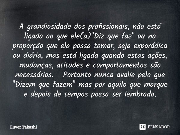 ⁠A grandiosidade dos profissionais, não está ligada ao que ele(a) "Diz que faz" ou na proporção que ela possa tomar, seja exporádica ou diária, mas es... Frase de Euver Takashi.