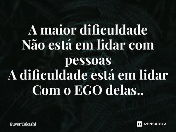 ⁠A maior dificuldade Não está em lidar com pessoas A dificuldade está em lidar Com o EGO delas..... Frase de Euver Takashi.