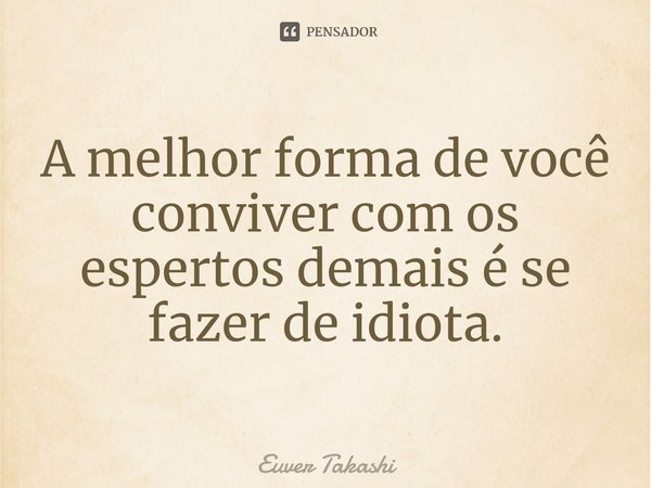 ⁠A melhor forma de você conviver com os espertos demais é se fazer de idiota.... Frase de Euver Takashi.