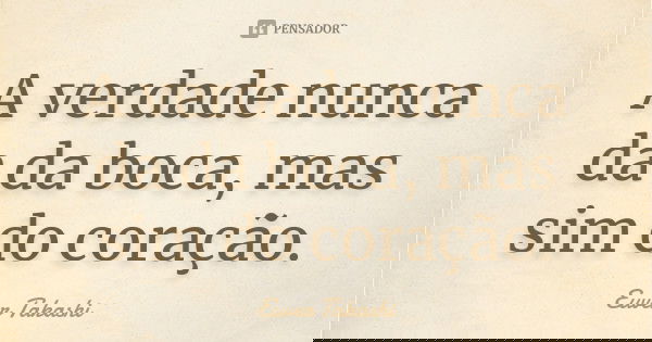 A verdade nunca da da boca, mas sim do coração.... Frase de Euver Takashi.