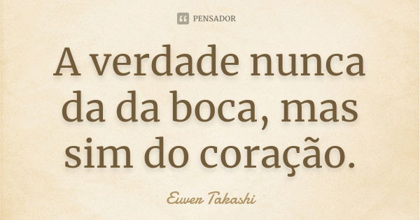 A verdade nunca da da boca, mas sim do coração.... Frase de Euver Takashi.