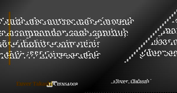 A vida dos outros não é novela para acompanhar cada capitulo, isso não é habito e sim vicio. Quer ser feliz ??? Livre-se dele.... Frase de Euver Takashi.