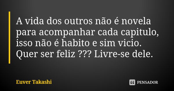 A vida dos outros não é novela para acompanhar cada capitulo, isso não é habito e sim vicio. Quer ser feliz ??? Livre-se dele.... Frase de Euver Takashi.