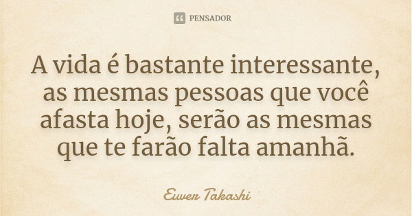 A vida é bastante interessante, as mesmas pessoas que você afasta hoje, serão as mesmas que te farão falta amanhã.... Frase de Euver Takashi.