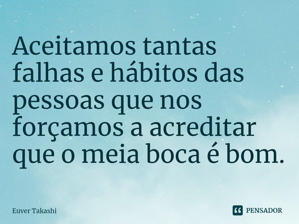 ⁠Aceitamos tantas falhas e hábitos das pessoas que nos forçamos a acreditar que o meia boca é bom.... Frase de Euver Takashi.