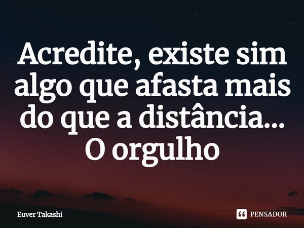 Acredite, existe sim algo que afasta mais do que a distância... O orgulho⁠... Frase de Euver Takashi.