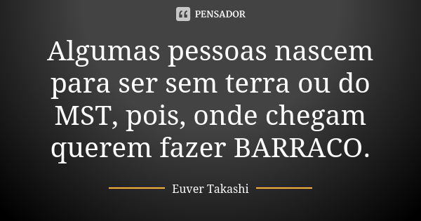 Algumas pessoas nascem para ser sem terra ou do MST, pois, onde chegam querem fazer BARRACO.... Frase de Euver Takashi.