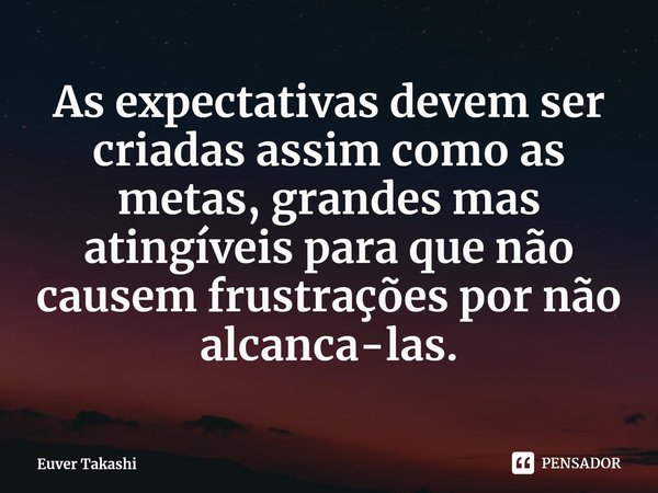 ⁠As expectativas devem ser criadas assim como as metas, grandes mas atingíveis para que não causem frustrações por não alcanca-las.... Frase de Euver Takashi.