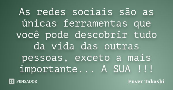 As redes sociais são as únicas ferramentas que você pode descobrir tudo da vida das outras pessoas, exceto a mais importante... A SUA !!!... Frase de Euver Takashi.