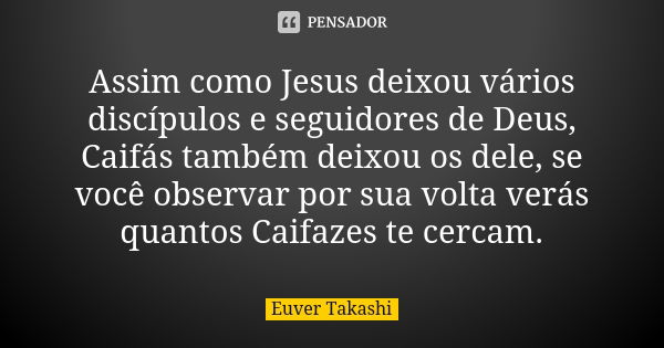 Assim como Jesus deixou vários discípulos e seguidores de Deus, Caifás também deixou os dele, se você observar por sua volta verás quantos Caifazes te cercam.... Frase de Euver Takashi.