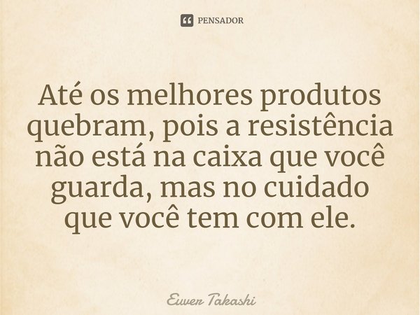 ⁠Até os melhores produtos quebram, pois a resistência não está na caixa que você guarda, mas no cuidado que você tem com ele.... Frase de Euver Takashi.