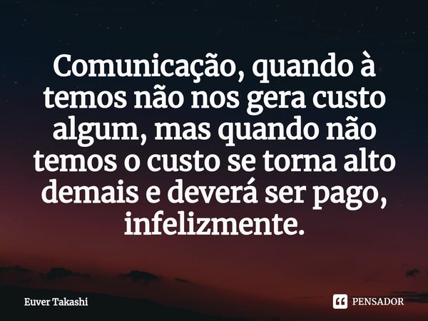 Comunicação, quando à temos não nos gera custo algum, mas quando não temos o custo se torna alto demais e deverá ser pago, infelizmente.⁠... Frase de Euver Takashi.