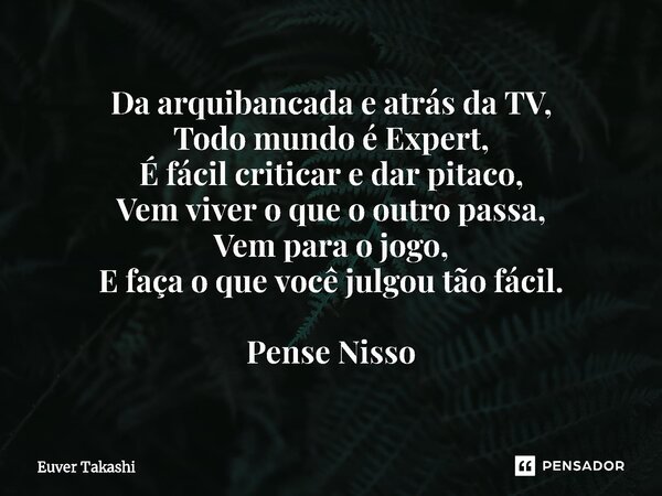 ⁠Da arquibancada e atrás da TV, Todo mundo é Expert, É fácil criticar e dar pitaco, Vem viver o que o outro passa, Vem para o jogo, E faça o que você julgou tão... Frase de Euver Takashi.