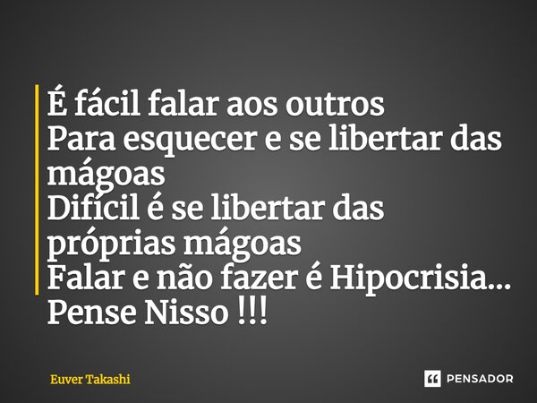 ⁠É fácil falar aos outros Para esquecer e se libertar das mágoas Difícil é se libertar das próprias mágoas Falar e não fazer é Hipocrisia... Pense Nisso !!!... Frase de Euver Takashi.