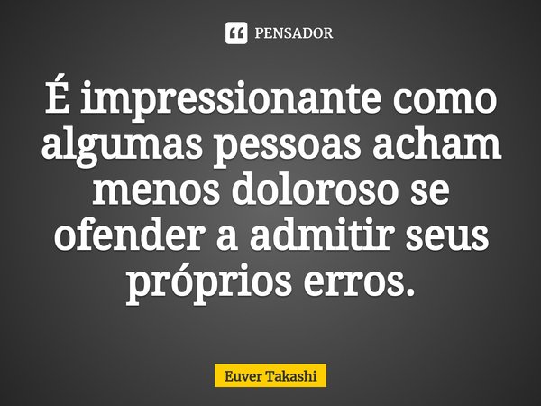 ⁠É impressionante como algumas pessoas acham menos doloroso se ofender a admitir seus próprios erros.... Frase de Euver Takashi.