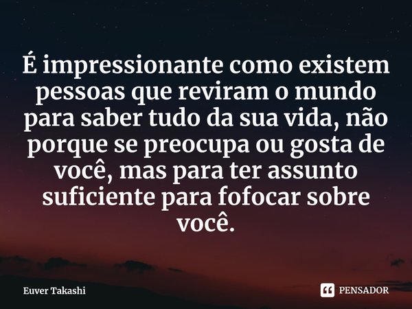 ⁠É impressionante como existem pessoas que reviram o mundo para saber tudo da sua vida, não porque se preocupa ou gosta de você, mas para ter assunto suficiente... Frase de Euver Takashi.