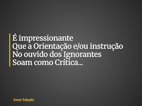 É impressionante Que a Orientação e/ou instrução No ouvido dos Ignorantes Soam como Crítica...... Frase de Euver Takashi.