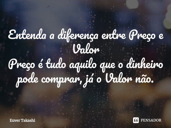 ⁠Entenda a diferença entre Preço e Valor
Preço é tudo aquilo que o dinheiro pode comprar, já o Valor não.... Frase de Euver Takashi.