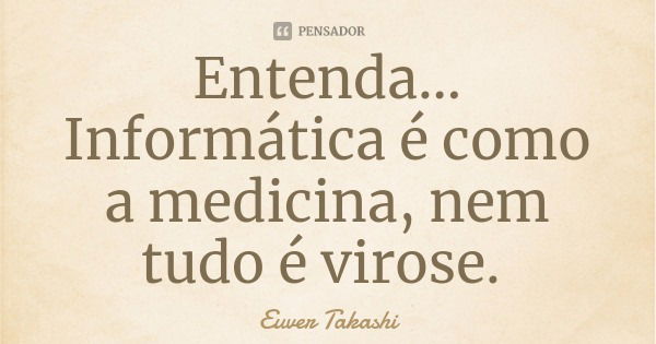 Entenda...
Informática é como a medicina, nem tudo é virose.... Frase de Euver Takashi.