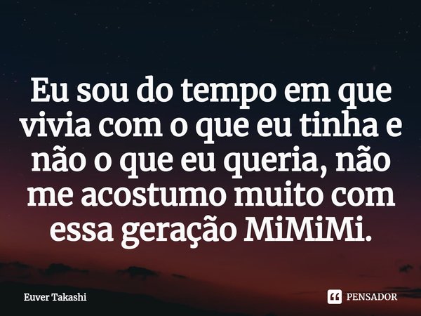 ⁠Eu sou do tempo em que vivia com o que eu tinha e não o que eu queria, não me acostumo muito com essa geração MiMiMi.... Frase de Euver Takashi.