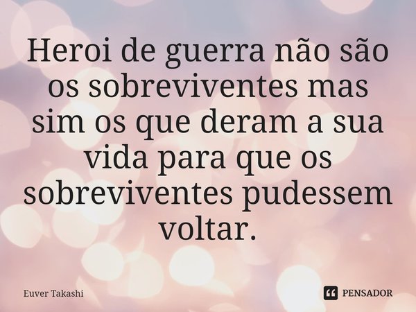 ⁠Heroi de guerra não são os sobreviventes mas sim os que deram a sua vida para que os sobreviventes pudessem voltar.... Frase de Euver Takashi.
