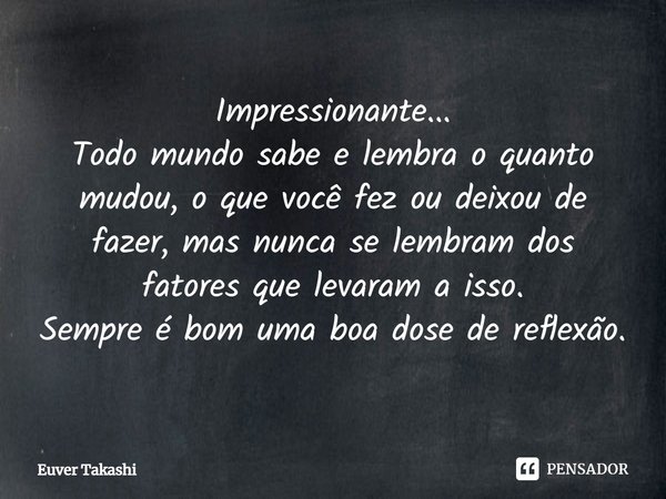 ⁠Impressionante...
Todo mundo sabe e lembra o quanto mudou, o que você fez ou deixou de fazer, mas nunca se lembram dos fatores que levaram a isso.
Sempre é bom... Frase de Euver Takashi.