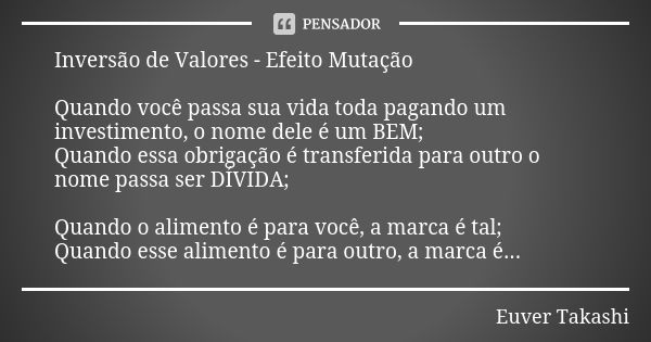 Inversão de Valores - Efeito Mutação Quando você passa sua vida toda pagando um investimento, o nome dele é um BEM; Quando essa obrigação é transferida para out... Frase de Euver Takashi.