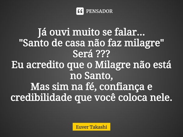 ⁠Já ouvi muito se falar... "Santo de casa não faz milagre" Será ??? Eu acredito que o Milagre não está no Santo, Mas sim na fé, confiança e credibilid... Frase de Euver Takashi.