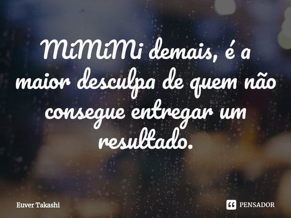 MiMiMi demais, é a maior desculpa de quem não consegue entregar um resultado.... Frase de Euver Takashi.