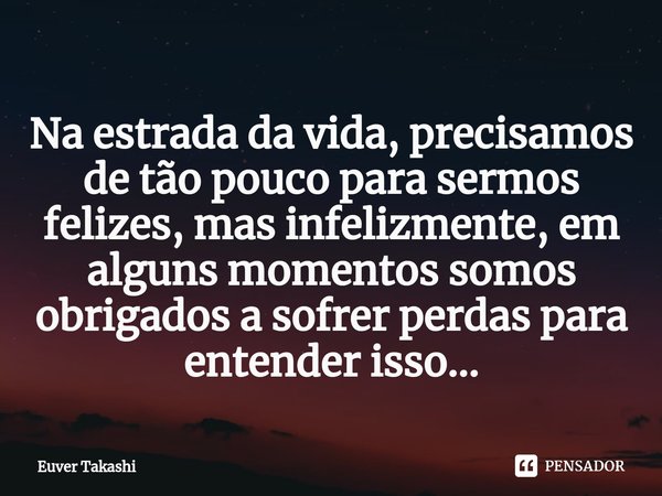 ⁠Na estrada da vida, precisamos de tão pouco para sermos felizes, mas infelizmente, em alguns momentos somos obrigados a sofrer perdas para entender isso...... Frase de Euver Takashi.