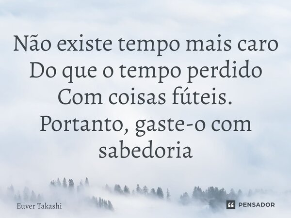⁠Não existe tempo mais caro Do que o tempo perdido Com coisas fúteis. Portanto, gaste-o com sabedoria... Frase de Euver Takashi.